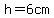 h=6cm++