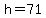 h=71
