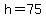 h=75