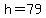 h=79