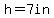 h=7in