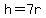 h=7r