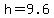 h=9.6