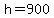 h=900