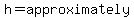 h=approximately