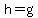 h=g