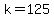 k=125