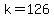 k=126
