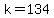 k=134