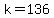 k=136