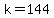 k=144