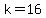 k=16