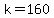 k=160