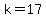 k=17