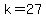 k=27