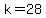 k=28