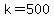 k=500