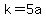 k=5a