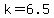 k=6.5