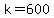 k=600