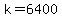 k=6400