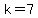k=7