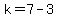 k=7-3