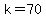 k=70
