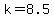 k=8.5