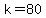 k=80