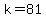 k=81