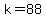 k=88