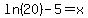 ln%2820%29+-+5=+x