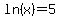 ln%28x%29=5
