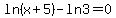 ln%28x%2B5%29-ln+3=+0