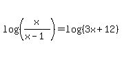 log%28%28x%2F%28x-1%29%29%29=log%28%283x%2B12%29%29
