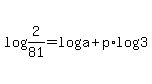 log%282%2F81%29=+log%28a%29%2Bp%2Alog%28+3+%29