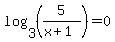 log%283%2C%285%2F%28x%2B1%29%29%29=0