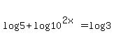 log%285%29%2Blog%2810%5E%282x%29%29=log%283%29
