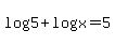 log%285%29%2Blog%28x%29=5