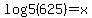 log5+%28625%29+=+x