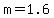 m=1.6