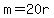 m=20r