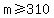 m+%3E=+310