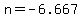 n=-6.667