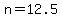 n=12.5