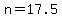 n=17.5