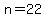 n=22