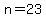 n=23
