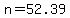 n=52.39